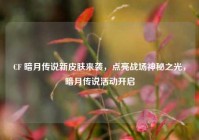 CF 暗月传说新皮肤来袭，点亮战场神秘之光，暗月传说活动开启