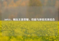 360N5S，畅玩王者荣耀，性能与体验完美结合