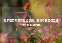 和平精英军需币兑换指南，解锁专属装备及探寻换什么最划算