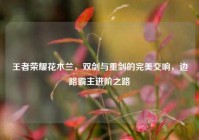 王者荣耀花木兰，双剑与重剑的完美交响，边路霸主进阶之路