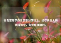 王者荣耀李白主题歌剑落弦上，唱尽峡谷人的青莲旧梦，究竟是谁唱的？