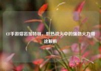 CF手游熔岩加特林，炽热战火中的强劲火力用途解析