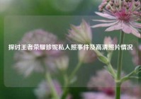 探讨王者荣耀珍妮私人照事件及高清照片情况