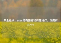 千金难求！PUBG稀有图样稀有度排行，你拥有几个？