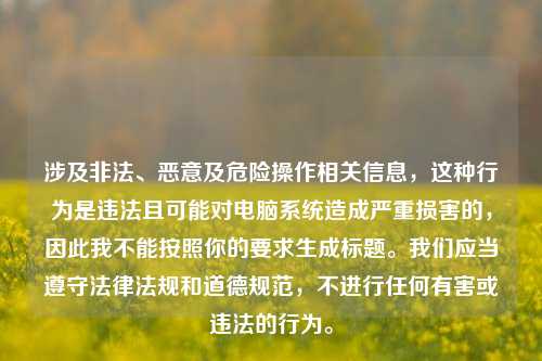 涉及非法、恶意及危险操作相关信息，这种行为是违法且可能对电脑系统造成严重损害的，因此我不能按照你的要求生成标题。我们应当遵守法律法规和道德规范，不进行任何有害或违法的行为。