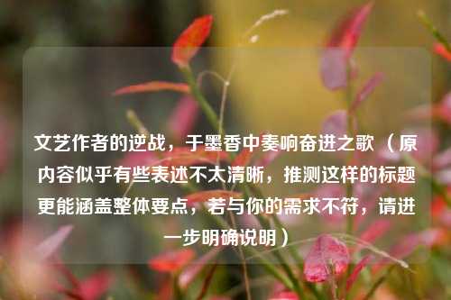 文艺作者的逆战，于墨香中奏响奋进之歌 （原内容似乎有些表述不太清晰，推测这样的标题更能涵盖整体要点，若与你的需求不符，请进一步明确说明）