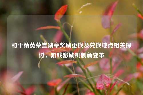 和平精英荣誉勋章奖励更换及兑换地点相关探讨，游戏激励机制新变革