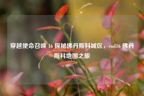 穿越使命召唤 16 探秘佛丹斯科城区，cod16 佛丹斯科地图之旅