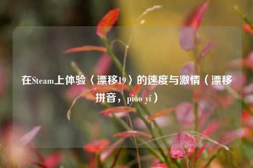 在Steam上体验〈漂移19〉的速度与激情（漂移拼音，piāo yí）