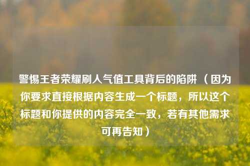 警惕王者荣耀刷人气值工具背后的陷阱 （因为你要求直接根据内容生成一个标题，所以这个标题和你提供的内容完全一致，若有其他需求可再告知）