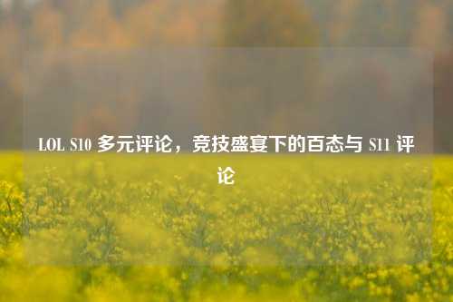 LOL S10 多元评论，竞技盛宴下的百态与 S11 评论