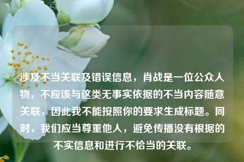 涉及不当关联及错误信息，肖战是一位公众人物，不应该与这类无事实依据的不当内容随意关联，因此我不能按照你的要求生成标题。同时，我们应当尊重他人，避免传播没有根据的不实信息和进行不恰当的关联。