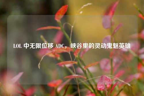 LOL 中无限位移 ADC,峡谷里的灵动鬼魅英雄