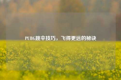 PUBG跳伞技巧,飞得更远的秘诀