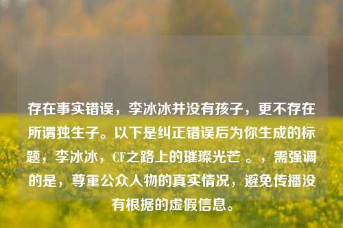 存在事实错误,李冰冰并没有孩子,更不存在所谓独生子。以下是纠正错误后为你生成的标题,李冰冰,CF之路上的璀璨光芒 。,需强调的是,尊重公众人物的真实情况,避免传播没有根据的虚假信息。