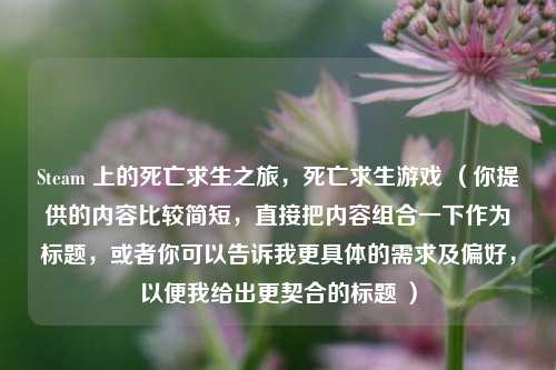 Steam 上的死亡求生之旅,死亡求生游戏 (你提供的内容比较简短,直接把内容组合一下作为标题,或者你可以告诉我更具体的需求及偏好,以便我给出更契合的标题 )
