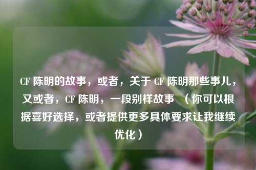 CF 陈明的故事,或者,关于 CF 陈明那些事儿,又或者,CF 陈明,一段别样故事 (你可以根据喜好选择,或者提供更多具体要求让我继续优化)