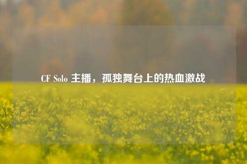 CF Solo 主播,孤独舞台上的热血激战