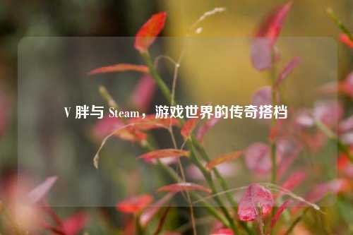 V 胖与 Steam,游戏世界的传奇搭档