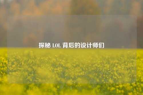 探秘 LOL 背后的设计师们