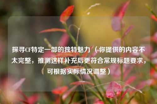 探寻CF特定一部的独特魅力 (你提供的内容不太完整,推测这样补充后更符合常规标题要求,可根据实际情况调整)