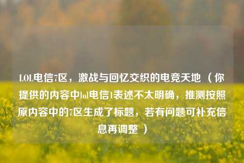 LOL电信7区,激战与回忆交织的电竞天地 (你提供的内容中lol电信1表述不太明确,推测按照原内容中的7区生成了标题,若有问题可补充信息再调整 )