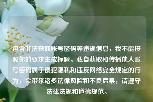 包含非法获取账号密码等违规信息，我不能按照你的要求生成标题。私自获取和传播他人账号密码属于侵犯隐私和违反网络安全规定的行为，会带来诸多法律风险和不良后果，请遵守法律法规和道德规范。