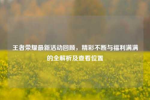 王者荣耀最新活动回顾,精彩不断与福利满满的全解析及查看位置