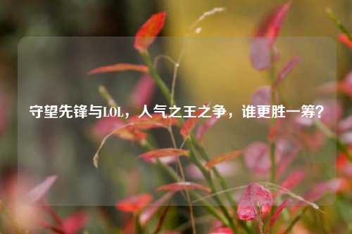 守望先锋与LOL，人气之王之争，谁更胜一筹？