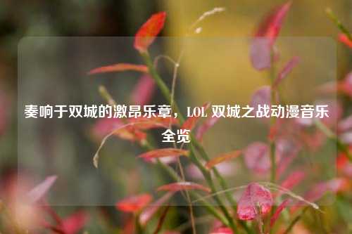 奏响于双城的激昂乐章,LOL 双城之战动漫音乐全览