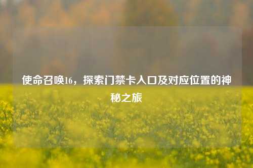 使命召唤16,探索门禁卡入口及对应位置的神秘之旅