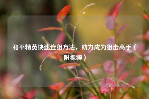 和平精英快速连狙方法,助力成为狙击高手(附视频)