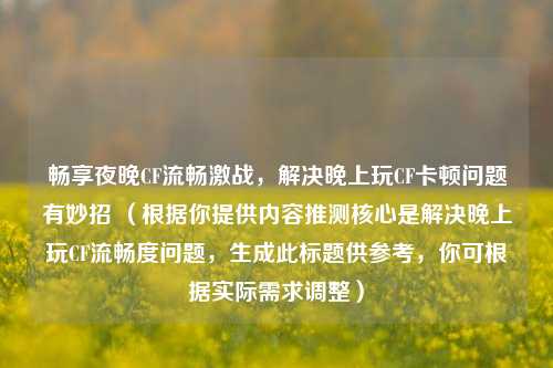 畅享夜晚CF流畅激战,解决晚上玩CF卡顿问题有妙招 (根据你提供内容推测核心是解决晚上玩CF流畅度问题,生成此标题供参考,你可根据实际需求调整)