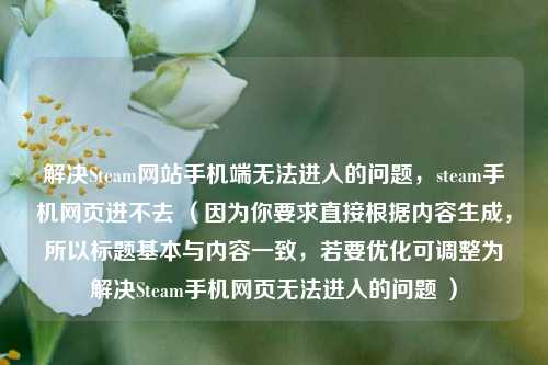 解决Steam网站手机端无法进入的问题,steam手机网页进不去 (因为你要求直接根据内容生成,所以标题基本与内容一致,若要优化可调整为解决Steam手机网页无法进入的问题 )