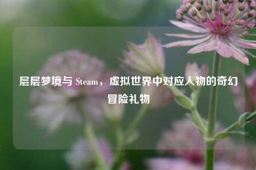层层梦境与 Steam,虚拟世界中对应人物的奇幻冒险礼物