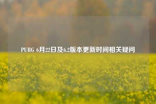 PUBG 6月22日及6.2版本更新时间相关疑问