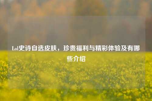 Lol史诗自选皮肤,珍贵福利与精彩体验及有哪些介绍