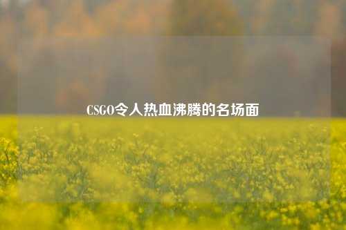 CSGO令人热血沸腾的名场面