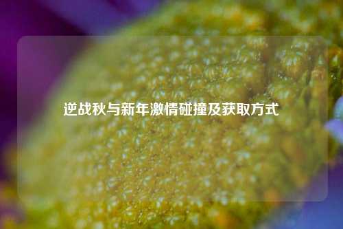 逆战秋与新年激情碰撞及获取方式