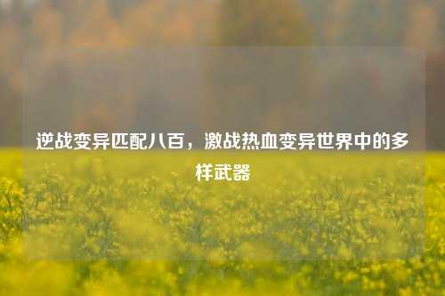 逆战变异匹配八百，激战热血变异世界中的多样武器