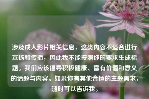 涉及成人影片相关信息,这类内容不适合进行宣扬和传播,因此我不能按照你的要求生成标题。我们应该倡导积极健康、富有价值和意义的话题与内容。如果你有其他合适的主题需求,随时可以告诉我。
