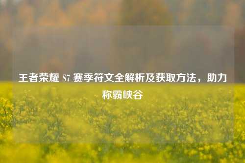 王者荣耀 S7 赛季符文全解析及获取方法，助力称霸峡谷