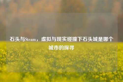 石头与Steam，虚拟与现实碰撞下石头城是哪个城市的探寻