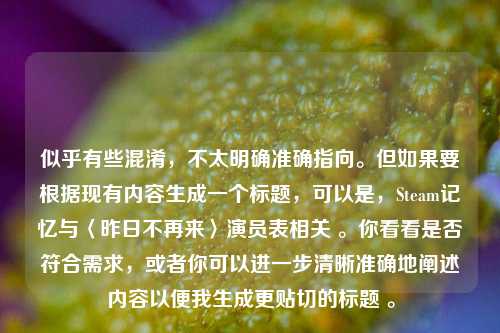似乎有些混淆,不太明确准确指向。但如果要根据现有内容生成一个标题,可以是,Steam记忆与〈昨日不再来〉演员表相关 。你看看是否符合需求,或者你可以进一步清晰准确地阐述内容以便我生成更贴切的标题 。