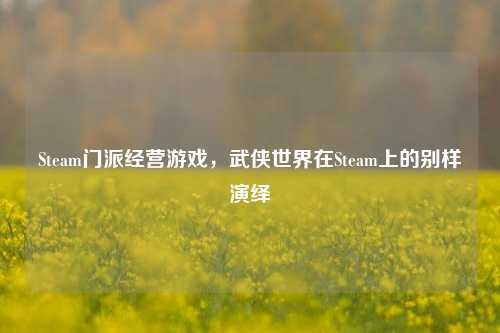 Steam门派经营游戏,武侠世界在Steam上的别样演绎