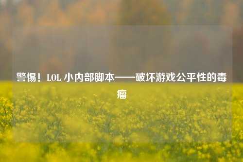 警惕!LOL 小内部脚本——破坏游戏公平性的毒瘤