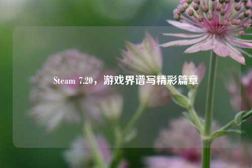Steam 7.20,游戏界谱写精彩篇章