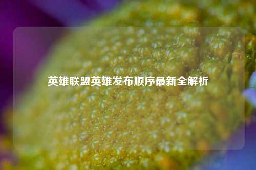 英雄联盟英雄发布顺序最新全解析