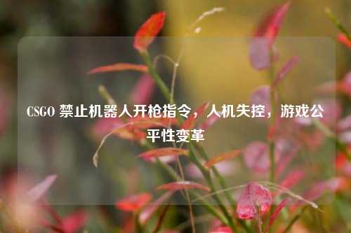 CSGO 禁止机器人开枪指令,人机失控,游戏公平性变革