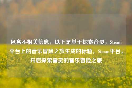 包含不相关信息,以下是基于探索音灵,Steam平台上的音乐冒险之旅生成的标题,Steam平台,开启探索音灵的音乐冒险之旅